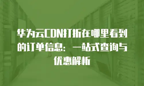 华为云CDN打折在哪里看到的订单信息：一站式查询与优惠解析