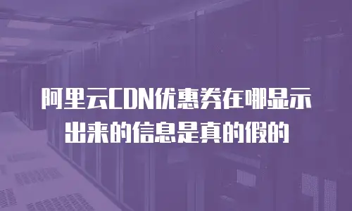 阿里云CDN优惠券在哪显示出来的信息是真的假的