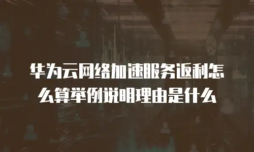 华为云网络加速服务返利怎么算举例说明理由是什么