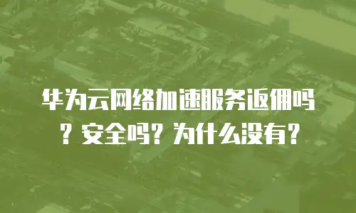 华为云网络加速服务返佣吗？安全吗？为什么没有？
