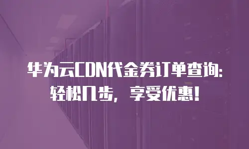 华为云CDN代金券订单查询：轻松几步，享受优惠！