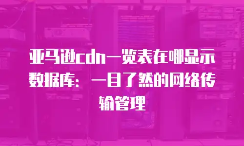 亚马逊cdn一览表在哪显示数据库：一目了然的网络传输管理