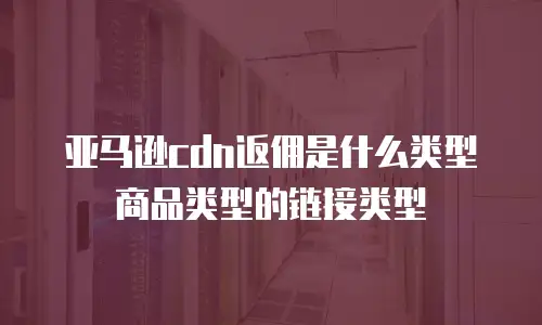亚马逊cdn返佣是什么类型商品类型的链接类型