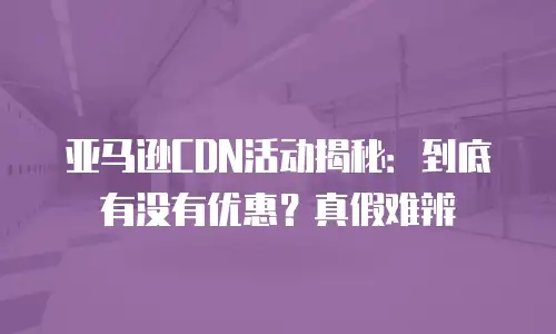 亚马逊CDN活动揭秘：到底有没有优惠？真假难辨