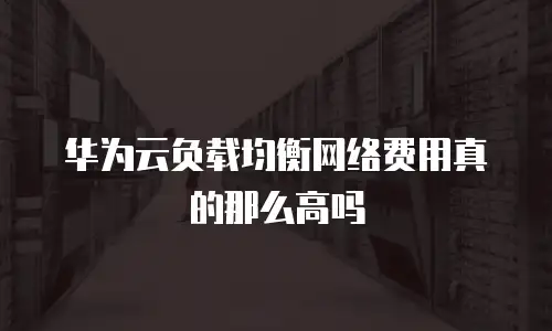 华为云负载均衡网络费用真的那么高吗