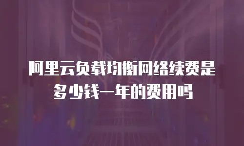 阿里云负载均衡网络续费是多少钱一年的费用吗