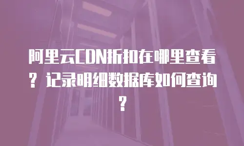 阿里云CDN折扣在哪里查看? 记录明细数据库如何查询?