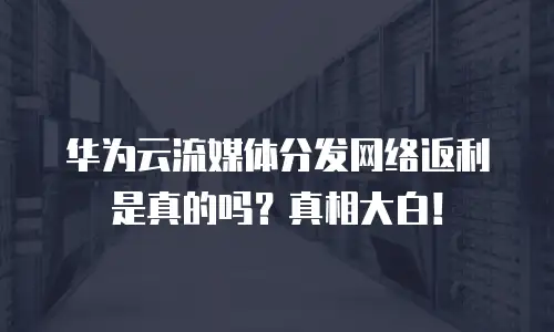 华为云流媒体分发网络返利是真的吗？真相大白！