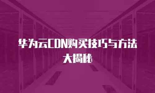 华为云CDN购买技巧与方法大揭秘