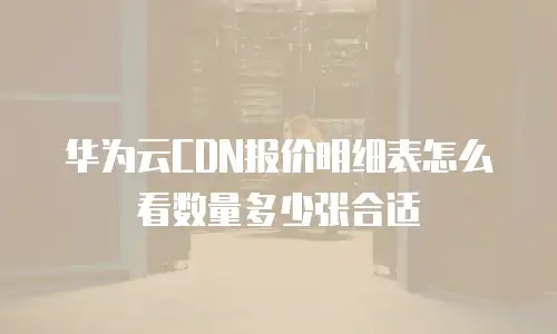 华为云CDN报价明细表怎么看数量多少张合适