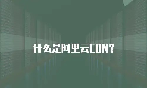 什么是阿里云CDN？
