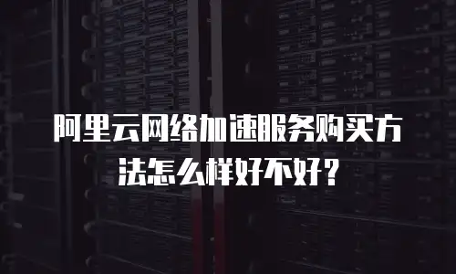 阿里云网络加速服务购买方法怎么样好不好？