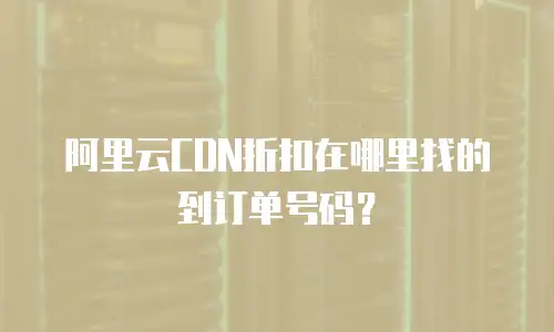 阿里云CDN折扣在哪里找的到订单号码？