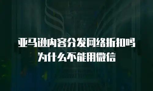 亚马逊内容分发网络折扣吗为什么不能用微信