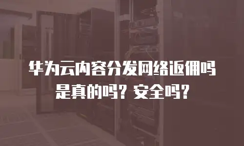 华为云内容分发网络返佣吗是真的吗？安全吗？