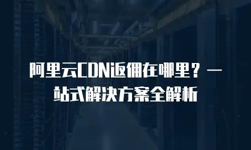 阿里云CDN返佣在哪里？一站式解决方案全解析