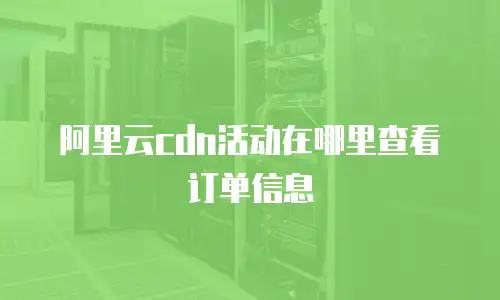 阿里云cdn活动在哪里查看订单信息
