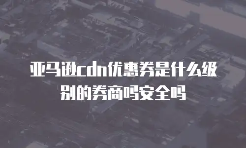 亚马逊cdn优惠券是什么级别的券商吗安全吗