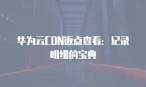 华为云CDN返点查看：记录明细的宝典
