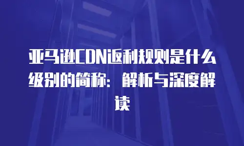 亚马逊CDN返利规则是什么级别的简称：解析与深度解读