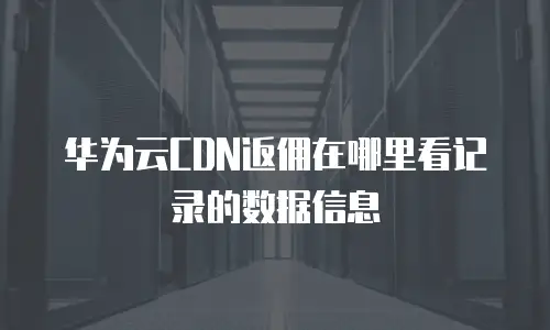 华为云CDN返佣在哪里看记录的数据信息