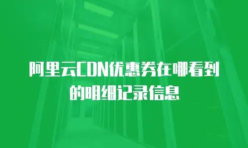 阿里云CDN优惠券在哪看到的明细记录信息