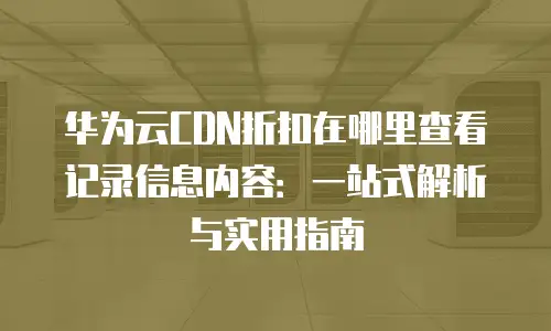 华为云CDN折扣在哪里查看记录信息内容：一站式解析与实用指南