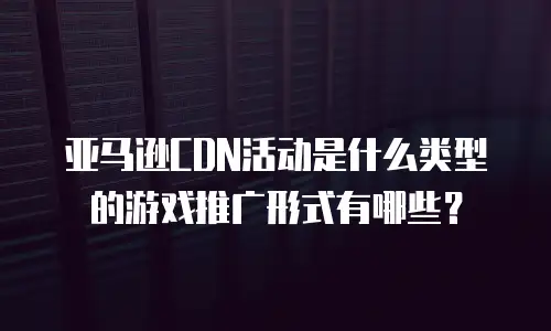 亚马逊CDN活动是什么类型的游戏推广形式有哪些？