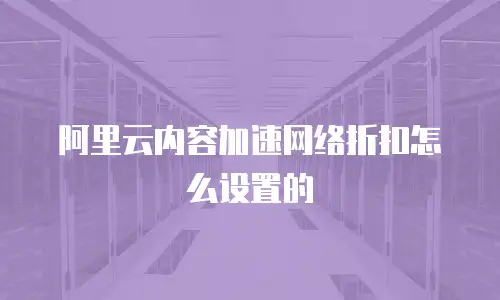 阿里云内容加速网络折扣怎么设置的