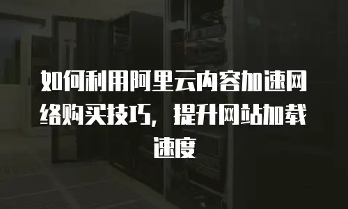 如何利用阿里云内容加速网络购买技巧，提升网站加载速度