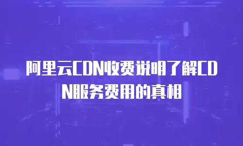 阿里云CDN收费说明了解CDN服务费用的真相