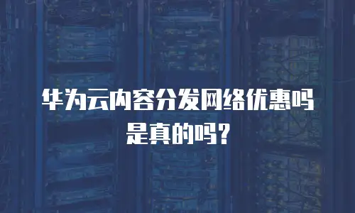 华为云内容分发网络优惠吗是真的吗？