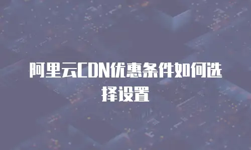 阿里云CDN优惠条件如何选择设置