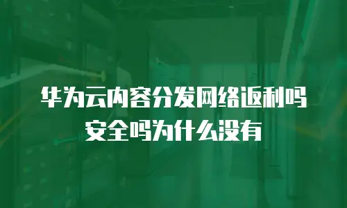 华为云内容分发网络返利吗安全吗为什么没有