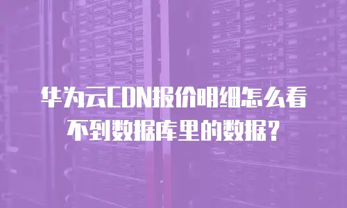 华为云CDN报价明细怎么看不到数据库里的数据？