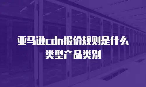 亚马逊cdn报价规则是什么类型产品类别