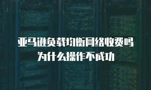 亚马逊负载均衡网络收费吗为什么操作不成功