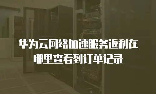 华为云网络加速服务返利在哪里查看到订单记录