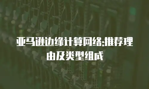 亚马逊边缘计算网络:推荐理由及类型组成