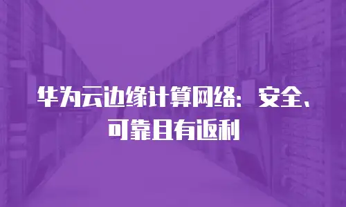华为云边缘计算网络：安全、可靠且有返利