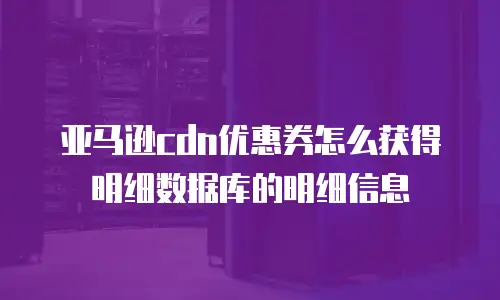亚马逊cdn优惠券怎么获得明细数据库的明细信息