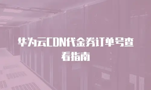华为云CDN代金券订单号查看指南