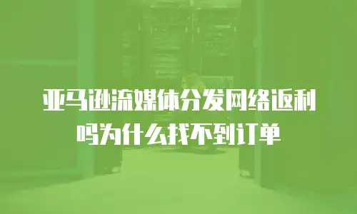 亚马逊流媒体分发网络返利吗为什么找不到订单