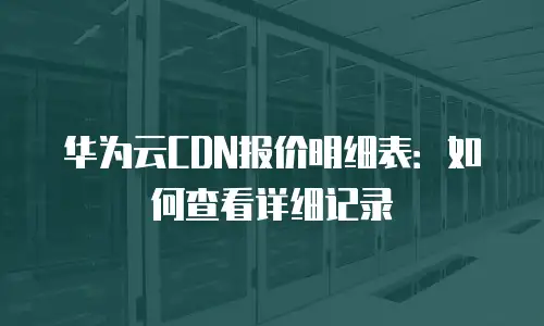 华为云CDN报价明细表：如何查看详细记录