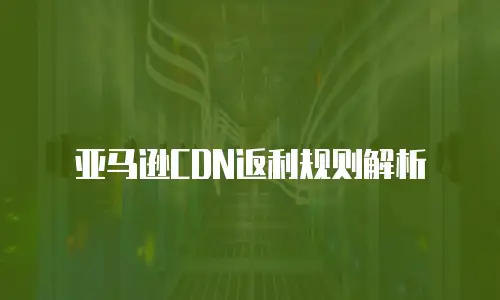 亚马逊CDN返利规则解析