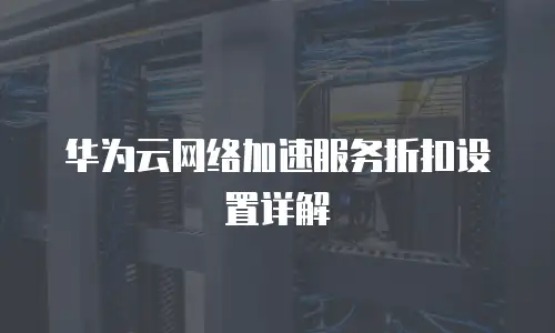 华为云网络加速服务折扣设置详解