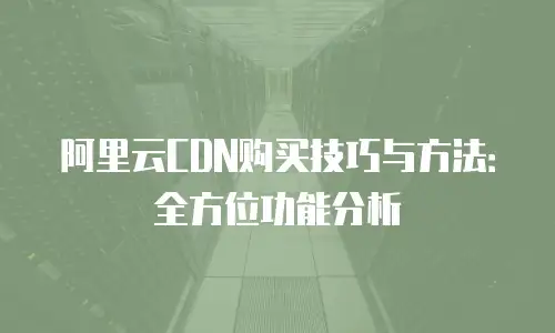 阿里云CDN购买技巧与方法：全方位功能分析