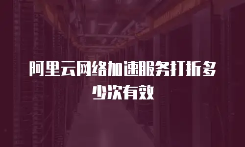 阿里云网络加速服务打折多少次有效