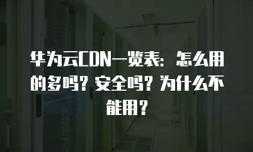 华为云CDN一览表：怎么用的多吗？安全吗？为什么不能用？
