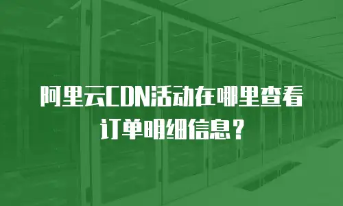 阿里云CDN活动在哪里查看订单明细信息？